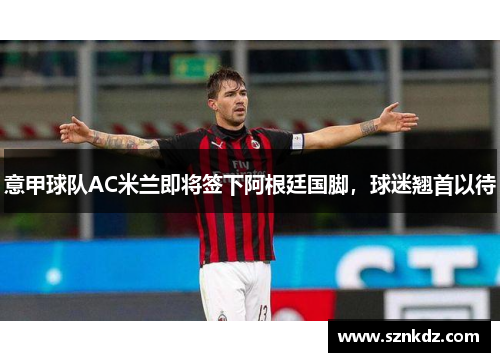 意甲球队AC米兰即将签下阿根廷国脚，球迷翘首以待