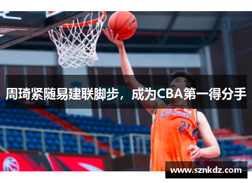 周琦紧随易建联脚步，成为CBA第一得分手