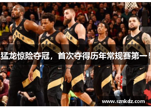 猛龙惊险夺冠，首次夺得历年常规赛第一！