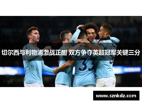 切尔西与利物浦激战正酣 双方争夺英超冠军关键三分