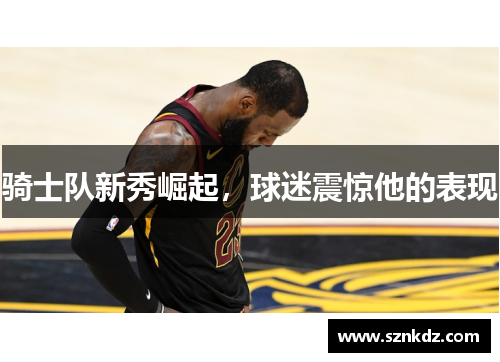 骑士队新秀崛起，球迷震惊他的表现