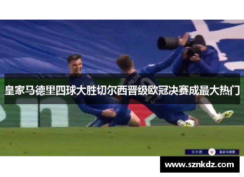 皇家马德里四球大胜切尔西晋级欧冠决赛成最大热门