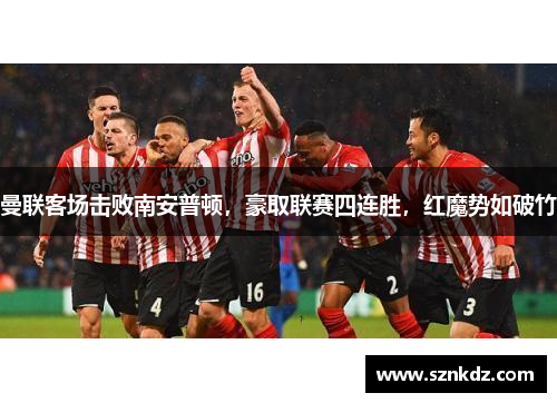 曼联客场击败南安普顿，豪取联赛四连胜，红魔势如破竹