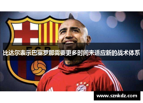 比达尔表示巴塞罗那需要更多时间来适应新的战术体系
