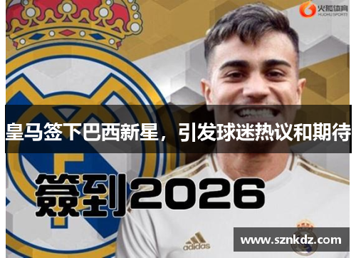 皇马签下巴西新星，引发球迷热议和期待