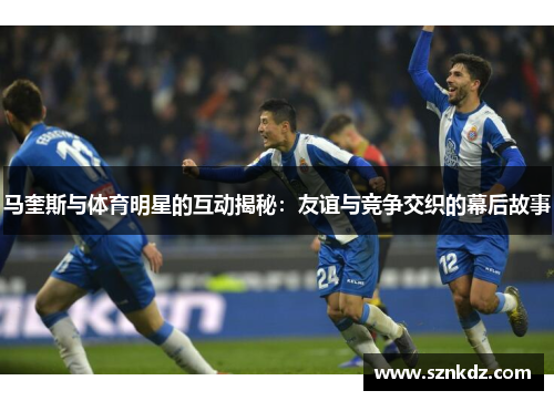 马奎斯与体育明星的互动揭秘：友谊与竞争交织的幕后故事