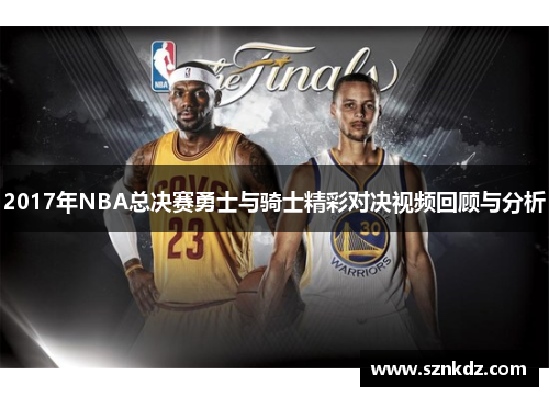 2017年NBA总决赛勇士与骑士精彩对决视频回顾与分析