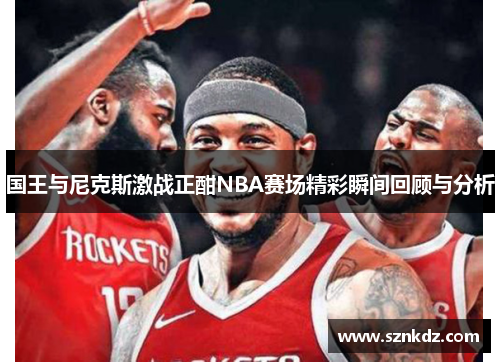 国王与尼克斯激战正酣NBA赛场精彩瞬间回顾与分析