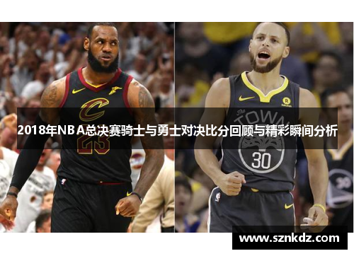 2018年NBA总决赛骑士与勇士对决比分回顾与精彩瞬间分析