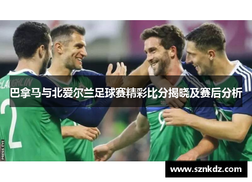 巴拿马与北爱尔兰足球赛精彩比分揭晓及赛后分析