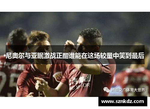 尼奥尔与亚眠激战正酣谁能在这场较量中笑到最后