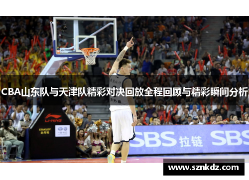 CBA山东队与天津队精彩对决回放全程回顾与精彩瞬间分析