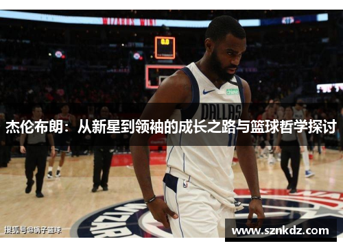 杰伦布朗：从新星到领袖的成长之路与篮球哲学探讨
