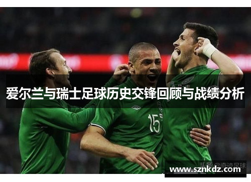 爱尔兰与瑞士足球历史交锋回顾与战绩分析