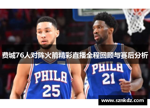 费城76人对阵火箭精彩直播全程回顾与赛后分析