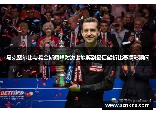 马克塞尔比与希金斯巅峰对决谁能笑到最后解析比赛精彩瞬间