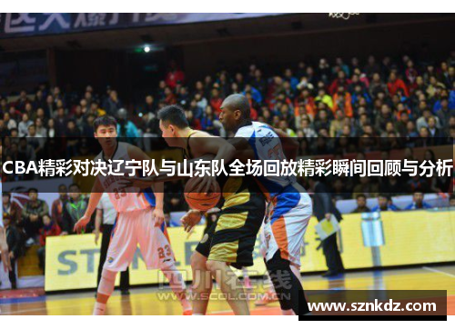 CBA精彩对决辽宁队与山东队全场回放精彩瞬间回顾与分析