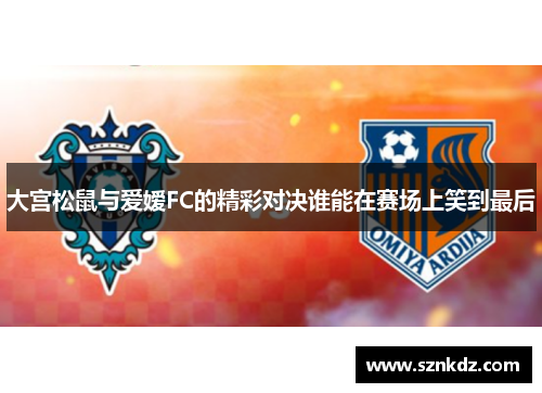 大宫松鼠与爱嫒FC的精彩对决谁能在赛场上笑到最后