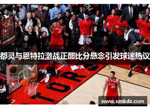 都灵与恩特拉激战正酣比分悬念引发球迷热议