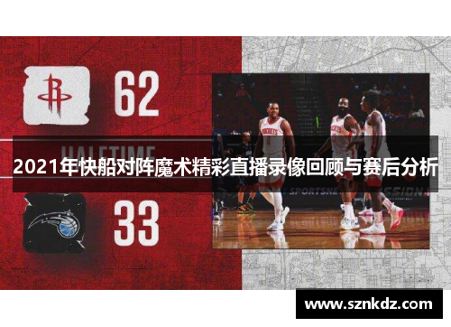 2021年快船对阵魔术精彩直播录像回顾与赛后分析