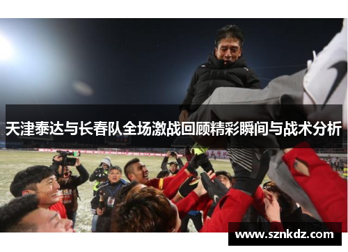 天津泰达与长春队全场激战回顾精彩瞬间与战术分析